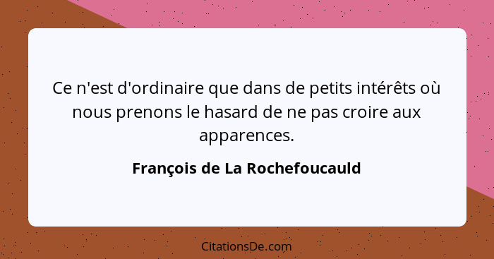 Ce n'est d'ordinaire que dans de petits intérêts où nous prenons le hasard de ne pas croire aux apparences.... - François de La Rochefoucauld