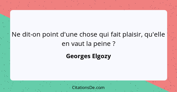 Ne dit-on point d'une chose qui fait plaisir, qu'elle en vaut la peine ?... - Georges Elgozy