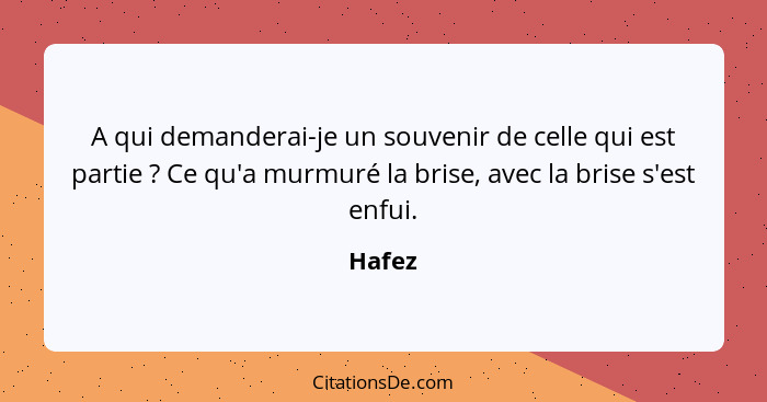 A qui demanderai-je un souvenir de celle qui est partie ? Ce qu'a murmuré la brise, avec la brise s'est enfui.... - Hafez