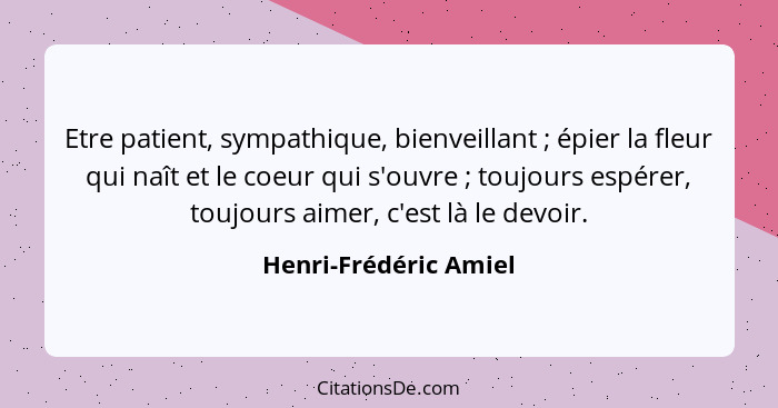 Etre patient, sympathique, bienveillant ; épier la fleur qui naît et le coeur qui s'ouvre ; toujours espérer, toujour... - Henri-Frédéric Amiel