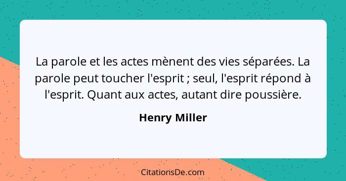 La parole et les actes mènent des vies séparées. La parole peut toucher l'esprit ; seul, l'esprit répond à l'esprit. Quant aux act... - Henry Miller