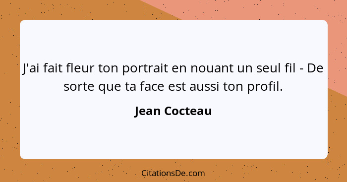 J'ai fait fleur ton portrait en nouant un seul fil - De sorte que ta face est aussi ton profil.... - Jean Cocteau