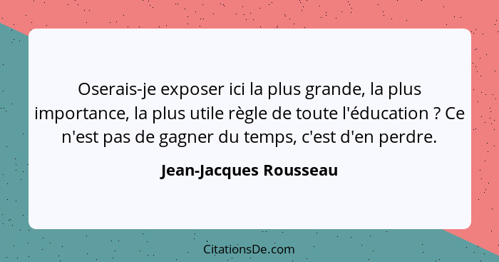 Oserais-je exposer ici la plus grande, la plus importance, la plus utile règle de toute l'éducation ? Ce n'est pas de gag... - Jean-Jacques Rousseau