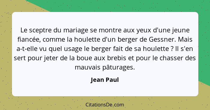 Le sceptre du mariage se montre aux yeux d'une jeune fiancée, comme la houlette d'un berger de Gessner. Mais a-t-elle vu quel usage le ber... - Jean Paul