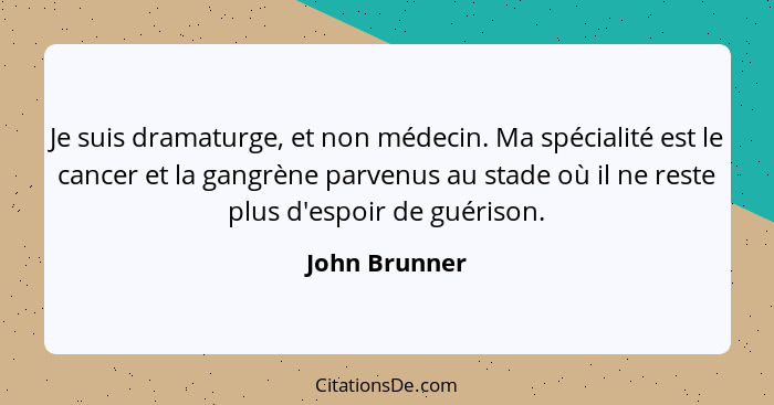 Je suis dramaturge, et non médecin. Ma spécialité est le cancer et la gangrène parvenus au stade où il ne reste plus d'espoir de guéris... - John Brunner