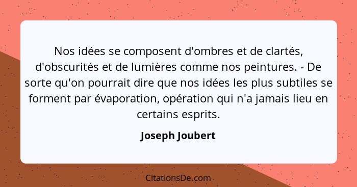 Nos idées se composent d'ombres et de clartés, d'obscurités et de lumières comme nos peintures. - De sorte qu'on pourrait dire que no... - Joseph Joubert