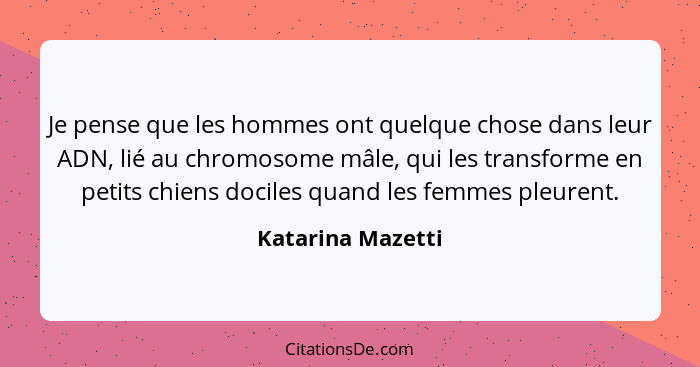 Je pense que les hommes ont quelque chose dans leur ADN, lié au chromosome mâle, qui les transforme en petits chiens dociles quand... - Katarina Mazetti