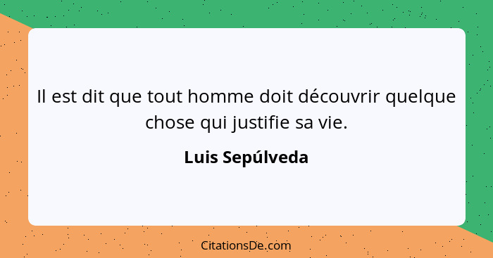 Il est dit que tout homme doit découvrir quelque chose qui justifie sa vie.... - Luis Sepúlveda