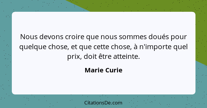 Nous devons croire que nous sommes doués pour quelque chose, et que cette chose, à n'importe quel prix, doit être atteinte.... - Marie Curie