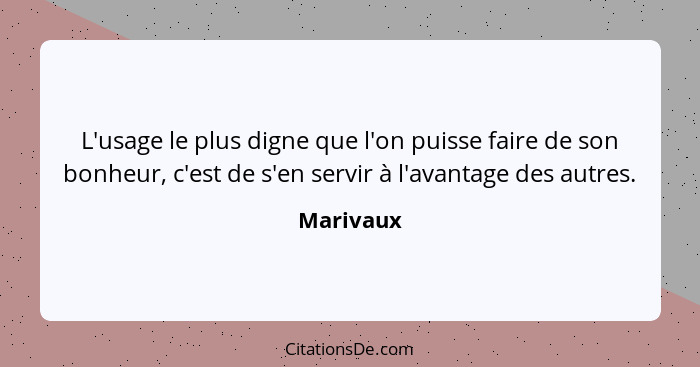 L'usage le plus digne que l'on puisse faire de son bonheur, c'est de s'en servir à l'avantage des autres.... - Marivaux