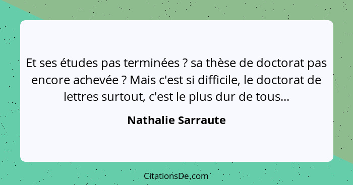 Et ses études pas terminées ? sa thèse de doctorat pas encore achevée ? Mais c'est si difficile, le doctorat de lettres... - Nathalie Sarraute