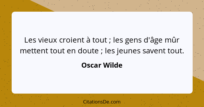 Les vieux croient à tout ; les gens d'âge mûr mettent tout en doute ; les jeunes savent tout.... - Oscar Wilde