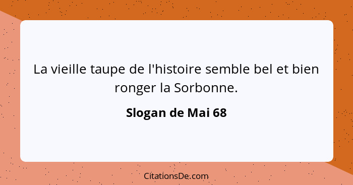 La vieille taupe de l'histoire semble bel et bien ronger la Sorbonne.... - Slogan de Mai 68