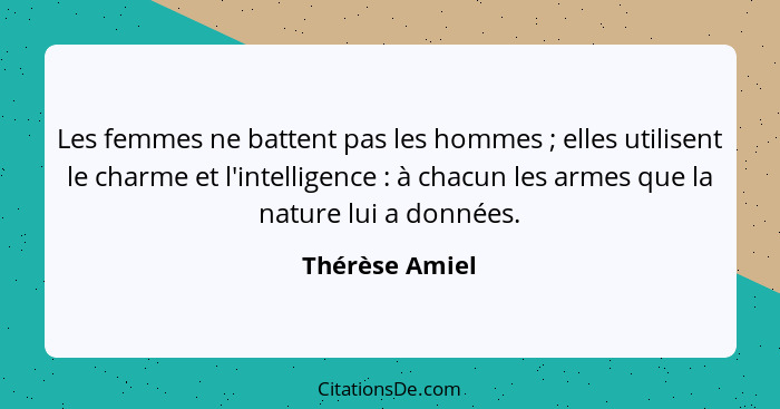 Les femmes ne battent pas les hommes ; elles utilisent le charme et l'intelligence : à chacun les armes que la nature lui a... - Thérèse Amiel