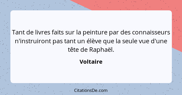 Tant de livres faits sur la peinture par des connaisseurs n'instruiront pas tant un élève que la seule vue d'une tête de Raphaël.... - Voltaire