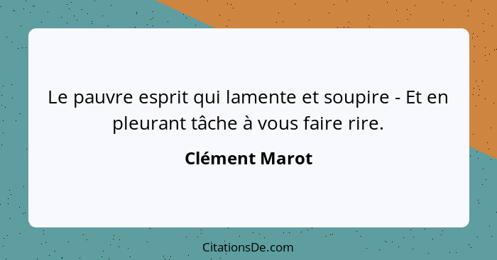 Le pauvre esprit qui lamente et soupire - Et en pleurant tâche à vous faire rire.... - Clément Marot
