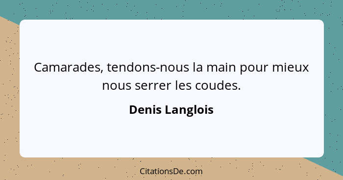 Camarades, tendons-nous la main pour mieux nous serrer les coudes.... - Denis Langlois