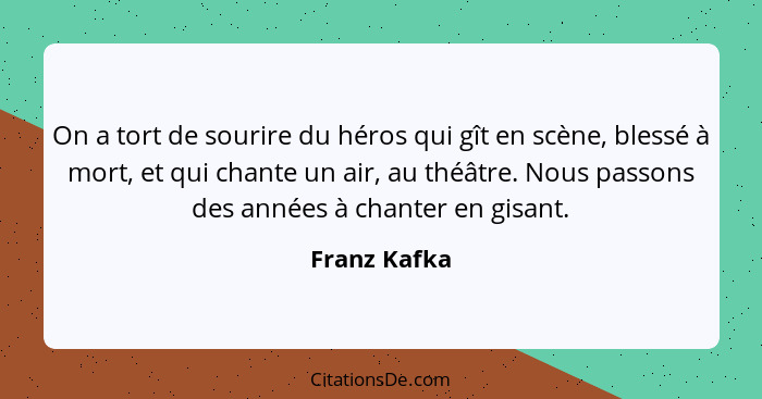 On a tort de sourire du héros qui gît en scène, blessé à mort, et qui chante un air, au théâtre. Nous passons des années à chanter en gi... - Franz Kafka