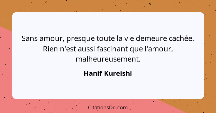 Sans amour, presque toute la vie demeure cachée. Rien n'est aussi fascinant que l'amour, malheureusement.... - Hanif Kureishi