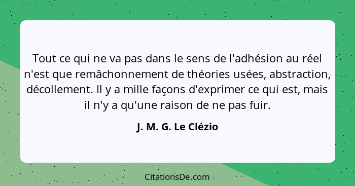 Tout ce qui ne va pas dans le sens de l'adhésion au réel n'est que remâchonnement de théories usées, abstraction, décollement. Il... - J. M. G. Le Clézio