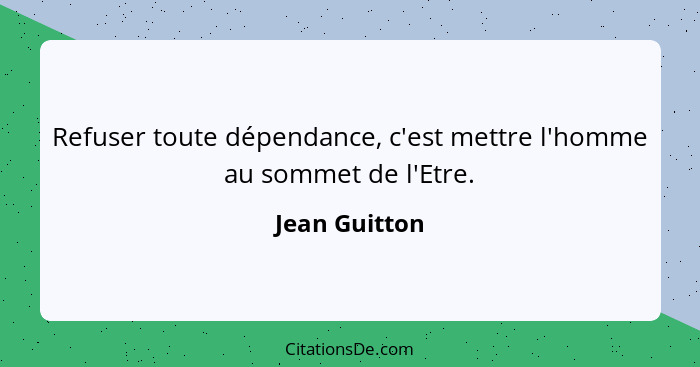 Refuser toute dépendance, c'est mettre l'homme au sommet de l'Etre.... - Jean Guitton