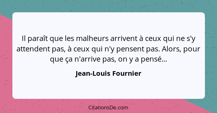 Il paraît que les malheurs arrivent à ceux qui ne s'y attendent pas, à ceux qui n'y pensent pas. Alors, pour que ça n'arrive pas... - Jean-Louis Fournier