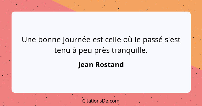 Une bonne journée est celle où le passé s'est tenu à peu près tranquille.... - Jean Rostand