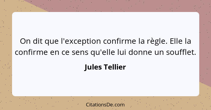 On dit que l'exception confirme la règle. Elle la confirme en ce sens qu'elle lui donne un soufflet.... - Jules Tellier