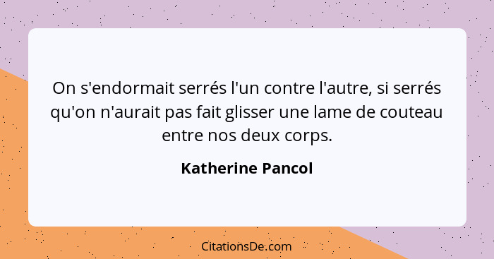 On s'endormait serrés l'un contre l'autre, si serrés qu'on n'aurait pas fait glisser une lame de couteau entre nos deux corps.... - Katherine Pancol