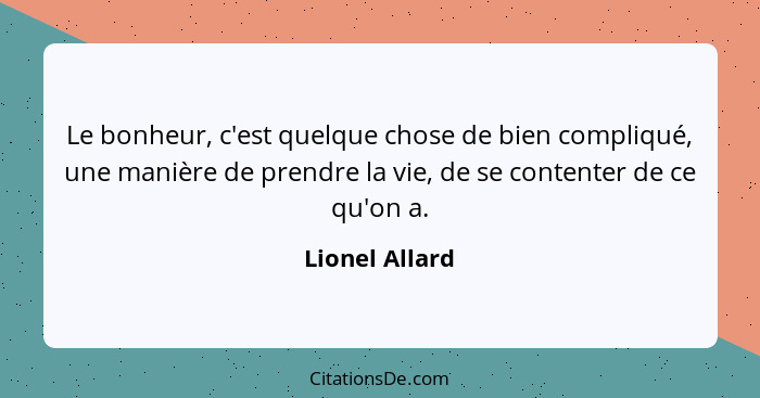 Le bonheur, c'est quelque chose de bien compliqué, une manière de prendre la vie, de se contenter de ce qu'on a.... - Lionel Allard