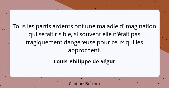 Tous les partis ardents ont une maladie d'imagination qui serait risible, si souvent elle n'était pas tragiquement dangereus... - Louis-Philippe de Ségur