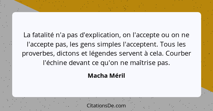 La fatalité n'a pas d'explication, on l'accepte ou on ne l'accepte pas, les gens simples l'acceptent. Tous les proverbes, dictons et lég... - Macha Méril