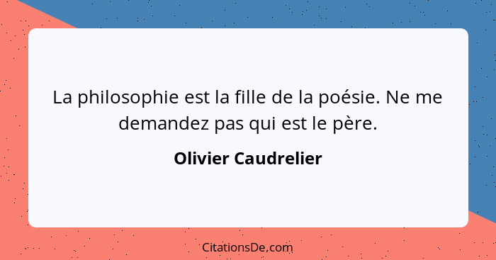 La philosophie est la fille de la poésie. Ne me demandez pas qui est le père.... - Olivier Caudrelier