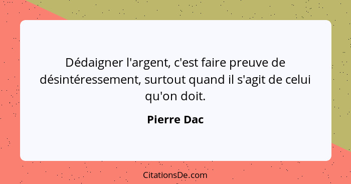 Dédaigner l'argent, c'est faire preuve de désintéressement, surtout quand il s'agit de celui qu'on doit.... - Pierre Dac