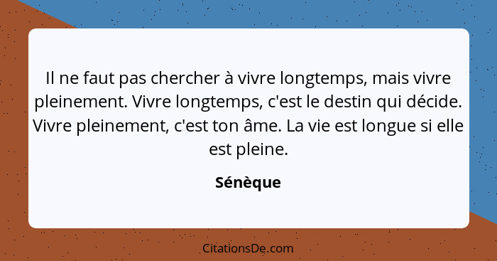 Il ne faut pas chercher à vivre longtemps, mais vivre pleinement. Vivre longtemps, c'est le destin qui décide. Vivre pleinement, c'est ton â... - Sénèque