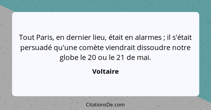 Tout Paris, en dernier lieu, était en alarmes ; il s'était persuadé qu'une comète viendrait dissoudre notre globe le 20 ou le 21 de ma... - Voltaire