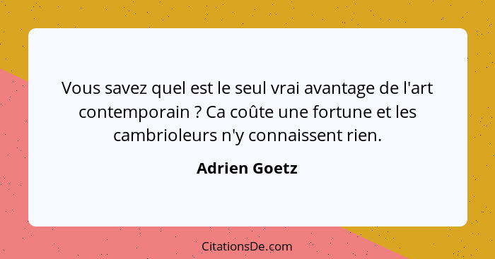 Vous savez quel est le seul vrai avantage de l'art contemporain ? Ca coûte une fortune et les cambrioleurs n'y connaissent rien.... - Adrien Goetz