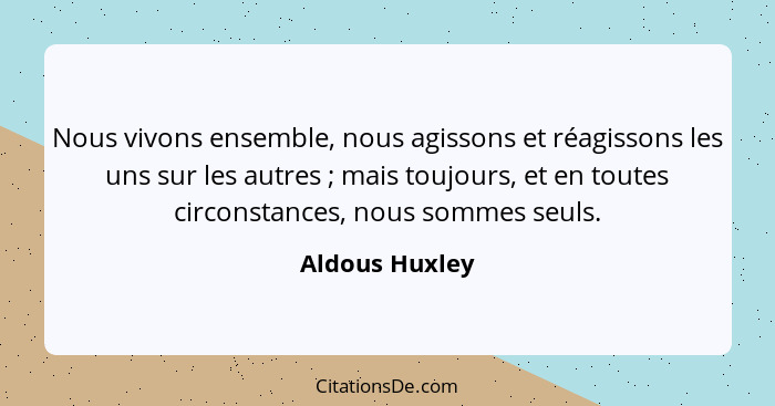 Nous vivons ensemble, nous agissons et réagissons les uns sur les autres ; mais toujours, et en toutes circonstances, nous sommes... - Aldous Huxley