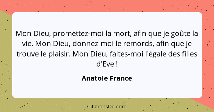 Mon Dieu, promettez-moi la mort, afin que je goûte la vie. Mon Dieu, donnez-moi le remords, afin que je trouve le plaisir. Mon Dieu,... - Anatole France