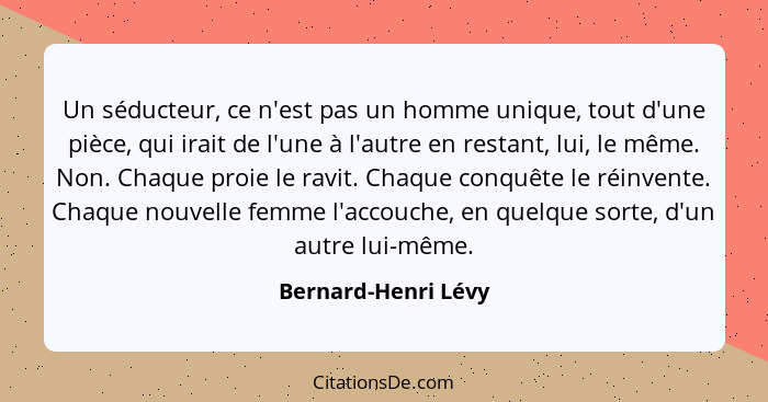 Un séducteur, ce n'est pas un homme unique, tout d'une pièce, qui irait de l'une à l'autre en restant, lui, le même. Non. Chaque... - Bernard-Henri Lévy