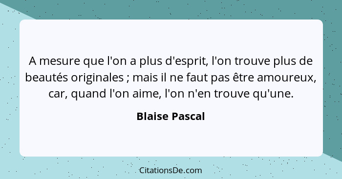 A mesure que l'on a plus d'esprit, l'on trouve plus de beautés originales ; mais il ne faut pas être amoureux, car, quand l'on ai... - Blaise Pascal
