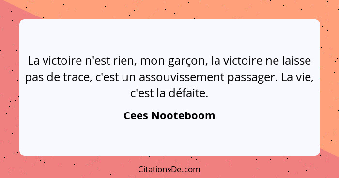 La victoire n'est rien, mon garçon, la victoire ne laisse pas de trace, c'est un assouvissement passager. La vie, c'est la défaite.... - Cees Nooteboom