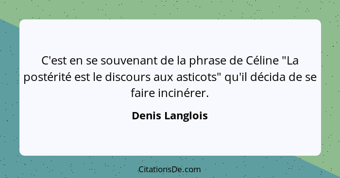 C'est en se souvenant de la phrase de Céline "La postérité est le discours aux asticots" qu'il décida de se faire incinérer.... - Denis Langlois