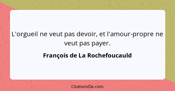 L'orgueil ne veut pas devoir, et l'amour-propre ne veut pas payer.... - François de La Rochefoucauld