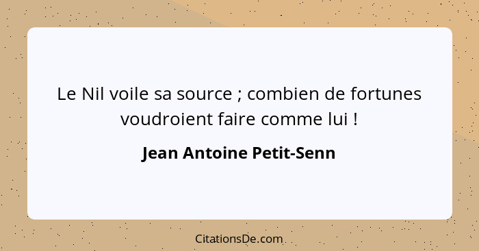 Le Nil voile sa source ; combien de fortunes voudroient faire comme lui !... - Jean Antoine Petit-Senn