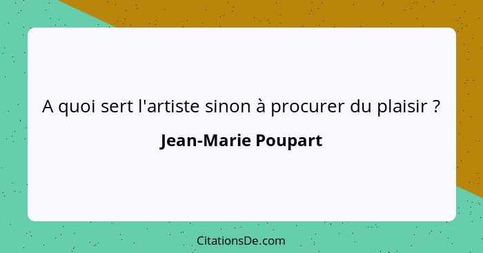 A quoi sert l'artiste sinon à procurer du plaisir ?... - Jean-Marie Poupart