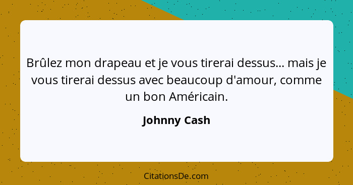 Brûlez mon drapeau et je vous tirerai dessus... mais je vous tirerai dessus avec beaucoup d'amour, comme un bon Américain.... - Johnny Cash