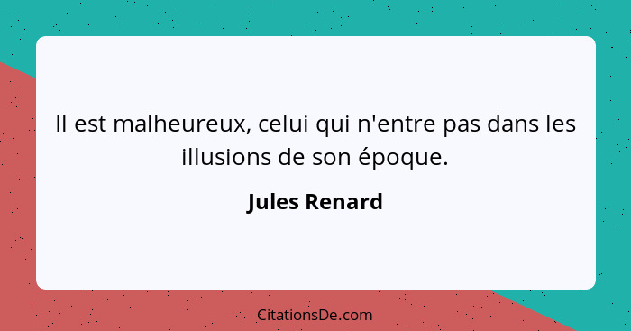 Il est malheureux, celui qui n'entre pas dans les illusions de son époque.... - Jules Renard