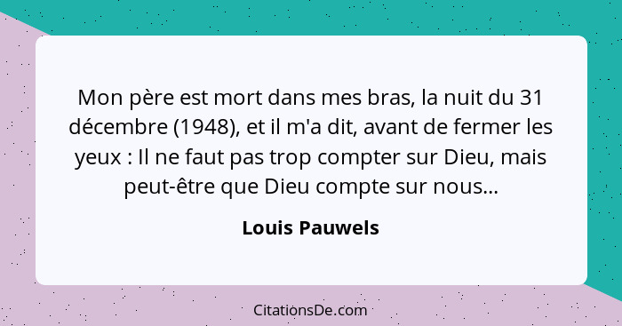 Mon père est mort dans mes bras, la nuit du 31 décembre (1948), et il m'a dit, avant de fermer les yeux : Il ne faut pas trop com... - Louis Pauwels