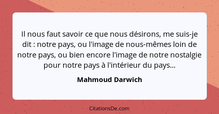 Il nous faut savoir ce que nous désirons, me suis-je dit : notre pays, ou l'image de nous-mêmes loin de notre pays, ou bien enc... - Mahmoud Darwich